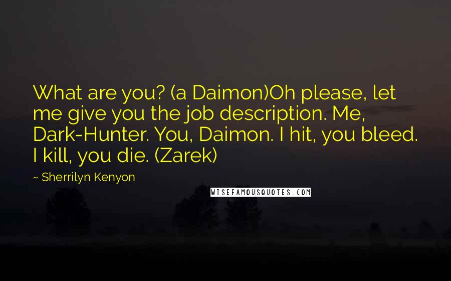 Sherrilyn Kenyon Quotes: What are you? (a Daimon)Oh please, let me give you the job description. Me, Dark-Hunter. You, Daimon. I hit, you bleed. I kill, you die. (Zarek)