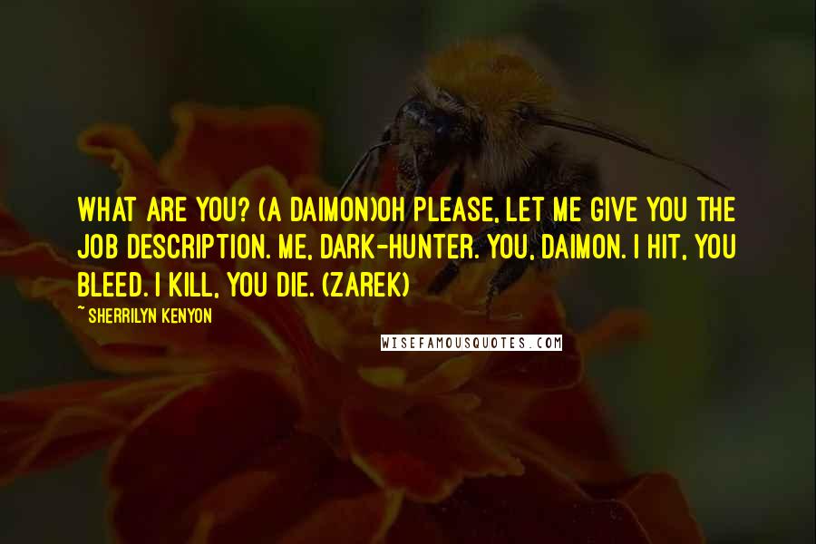Sherrilyn Kenyon Quotes: What are you? (a Daimon)Oh please, let me give you the job description. Me, Dark-Hunter. You, Daimon. I hit, you bleed. I kill, you die. (Zarek)