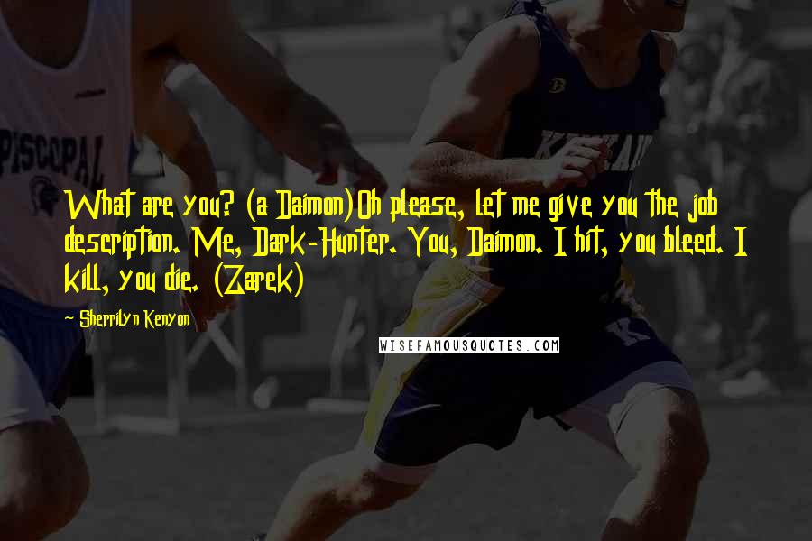 Sherrilyn Kenyon Quotes: What are you? (a Daimon)Oh please, let me give you the job description. Me, Dark-Hunter. You, Daimon. I hit, you bleed. I kill, you die. (Zarek)