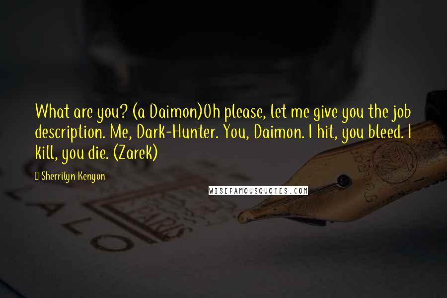 Sherrilyn Kenyon Quotes: What are you? (a Daimon)Oh please, let me give you the job description. Me, Dark-Hunter. You, Daimon. I hit, you bleed. I kill, you die. (Zarek)