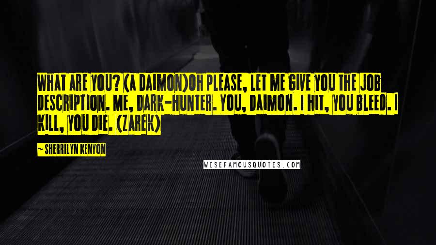 Sherrilyn Kenyon Quotes: What are you? (a Daimon)Oh please, let me give you the job description. Me, Dark-Hunter. You, Daimon. I hit, you bleed. I kill, you die. (Zarek)