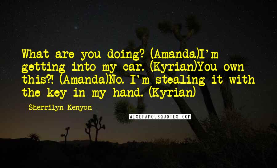 Sherrilyn Kenyon Quotes: What are you doing? (Amanda)I'm getting into my car. (Kyrian)You own this?! (Amanda)No. I'm stealing it with the key in my hand. (Kyrian)