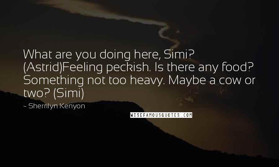 Sherrilyn Kenyon Quotes: What are you doing here, Simi? (Astrid)Feeling peckish. Is there any food? Something not too heavy. Maybe a cow or two? (Simi)