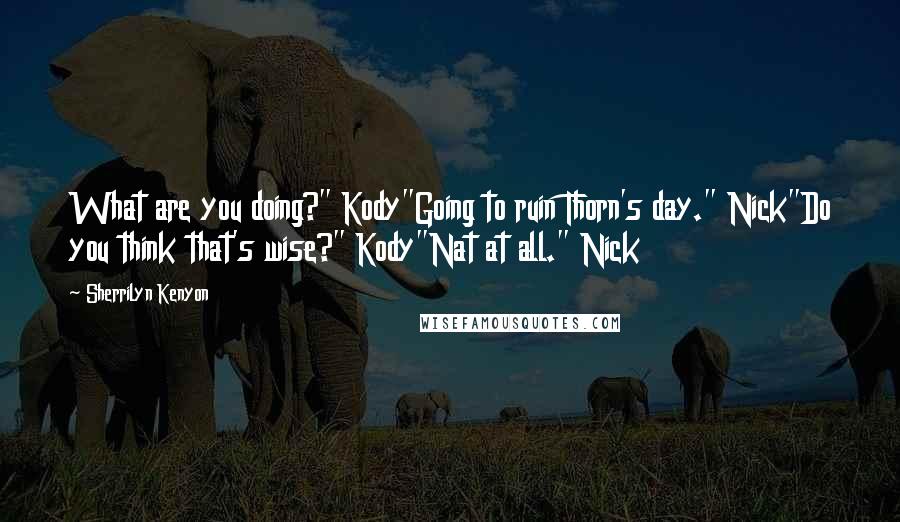 Sherrilyn Kenyon Quotes: What are you doing?" Kody"Going to ruin Thorn's day." Nick"Do you think that's wise?" Kody"Nat at all." Nick