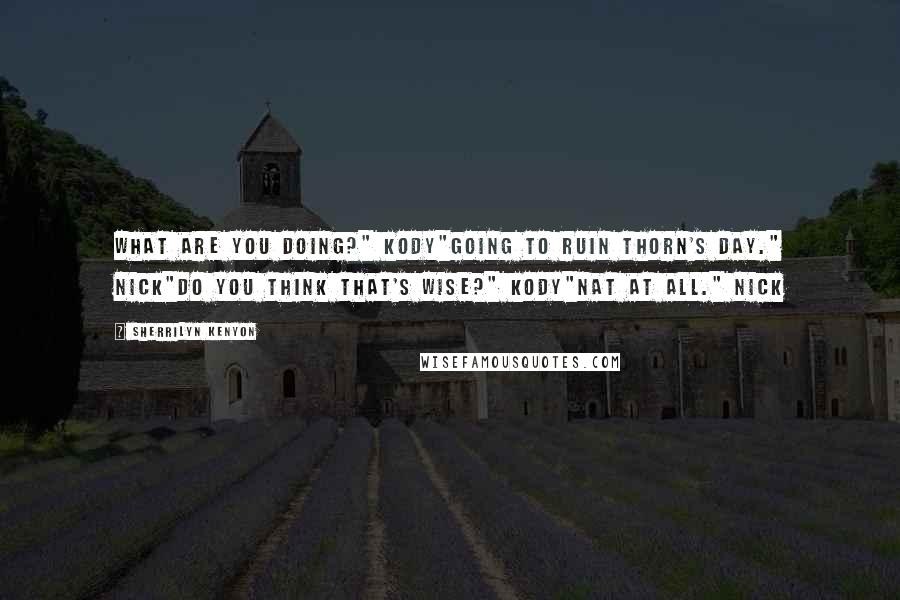 Sherrilyn Kenyon Quotes: What are you doing?" Kody"Going to ruin Thorn's day." Nick"Do you think that's wise?" Kody"Nat at all." Nick