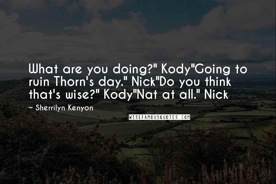 Sherrilyn Kenyon Quotes: What are you doing?" Kody"Going to ruin Thorn's day." Nick"Do you think that's wise?" Kody"Nat at all." Nick