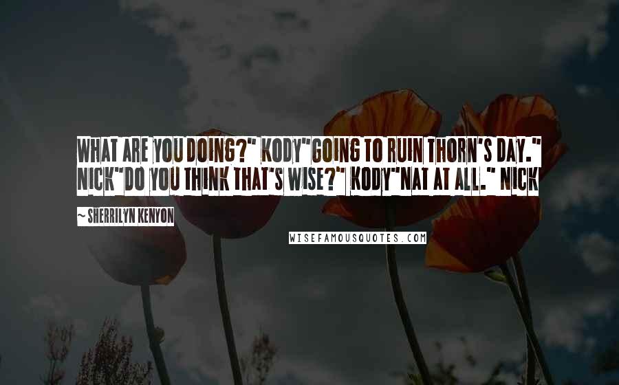 Sherrilyn Kenyon Quotes: What are you doing?" Kody"Going to ruin Thorn's day." Nick"Do you think that's wise?" Kody"Nat at all." Nick