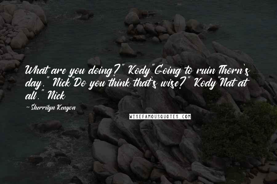Sherrilyn Kenyon Quotes: What are you doing?" Kody"Going to ruin Thorn's day." Nick"Do you think that's wise?" Kody"Nat at all." Nick