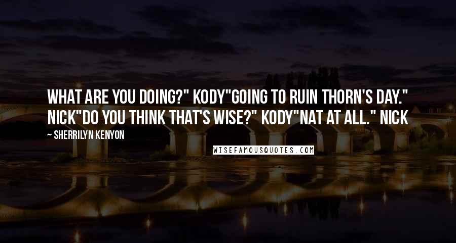 Sherrilyn Kenyon Quotes: What are you doing?" Kody"Going to ruin Thorn's day." Nick"Do you think that's wise?" Kody"Nat at all." Nick