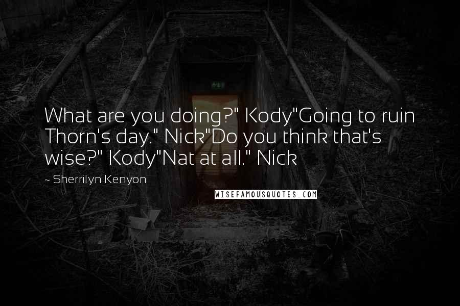 Sherrilyn Kenyon Quotes: What are you doing?" Kody"Going to ruin Thorn's day." Nick"Do you think that's wise?" Kody"Nat at all." Nick