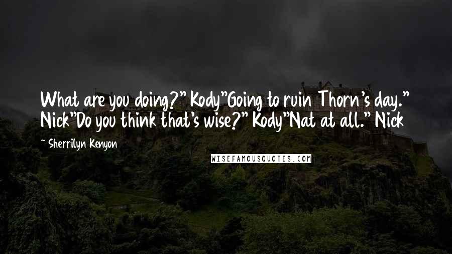 Sherrilyn Kenyon Quotes: What are you doing?" Kody"Going to ruin Thorn's day." Nick"Do you think that's wise?" Kody"Nat at all." Nick