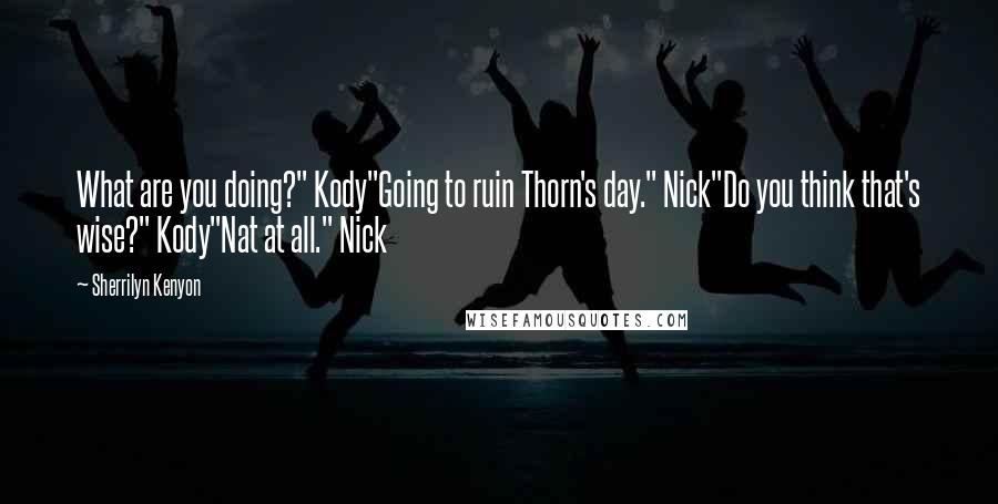 Sherrilyn Kenyon Quotes: What are you doing?" Kody"Going to ruin Thorn's day." Nick"Do you think that's wise?" Kody"Nat at all." Nick