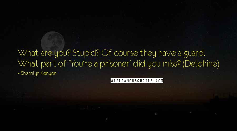 Sherrilyn Kenyon Quotes: What are you? Stupid? Of course they have a guard. What part of 'You're a prisoner' did you miss? (Delphine)