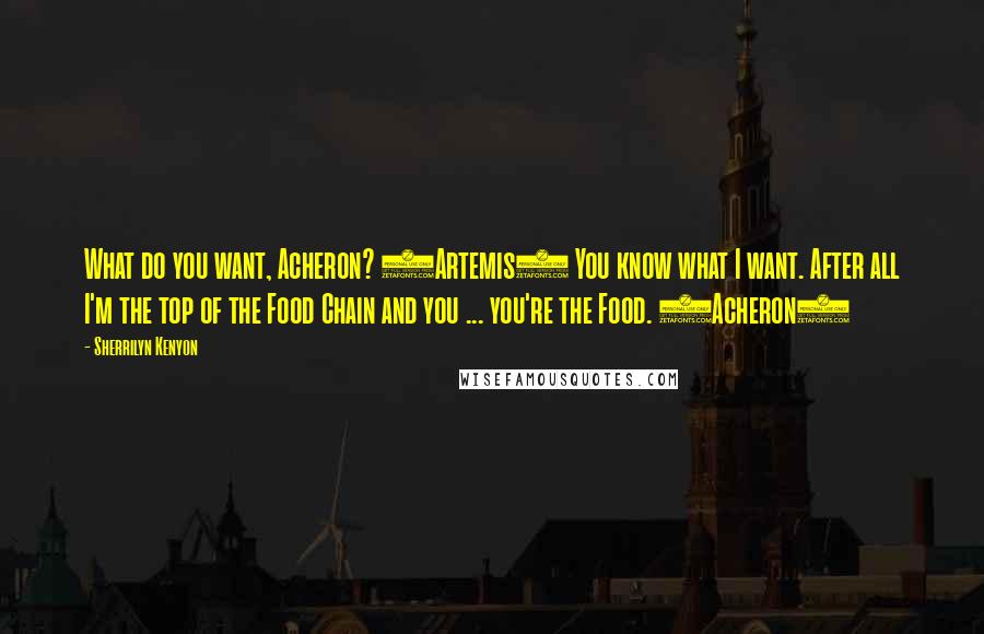 Sherrilyn Kenyon Quotes: What do you want, Acheron? (Artemis) You know what I want. After all I'm the top of the Food Chain and you ... you're the Food. (Acheron)