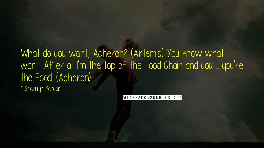 Sherrilyn Kenyon Quotes: What do you want, Acheron? (Artemis) You know what I want. After all I'm the top of the Food Chain and you ... you're the Food. (Acheron)