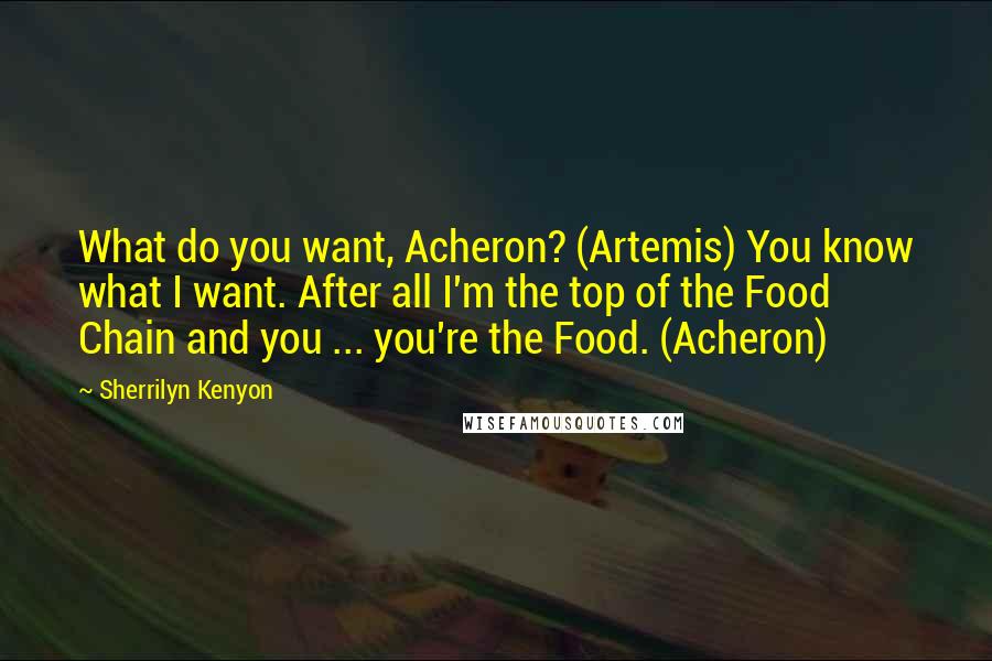 Sherrilyn Kenyon Quotes: What do you want, Acheron? (Artemis) You know what I want. After all I'm the top of the Food Chain and you ... you're the Food. (Acheron)