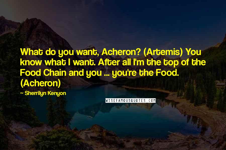 Sherrilyn Kenyon Quotes: What do you want, Acheron? (Artemis) You know what I want. After all I'm the top of the Food Chain and you ... you're the Food. (Acheron)