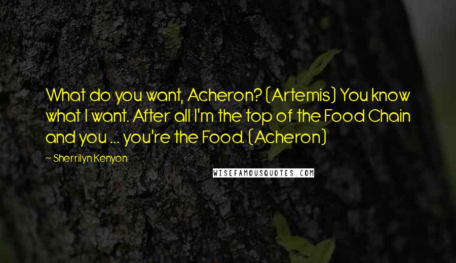 Sherrilyn Kenyon Quotes: What do you want, Acheron? (Artemis) You know what I want. After all I'm the top of the Food Chain and you ... you're the Food. (Acheron)