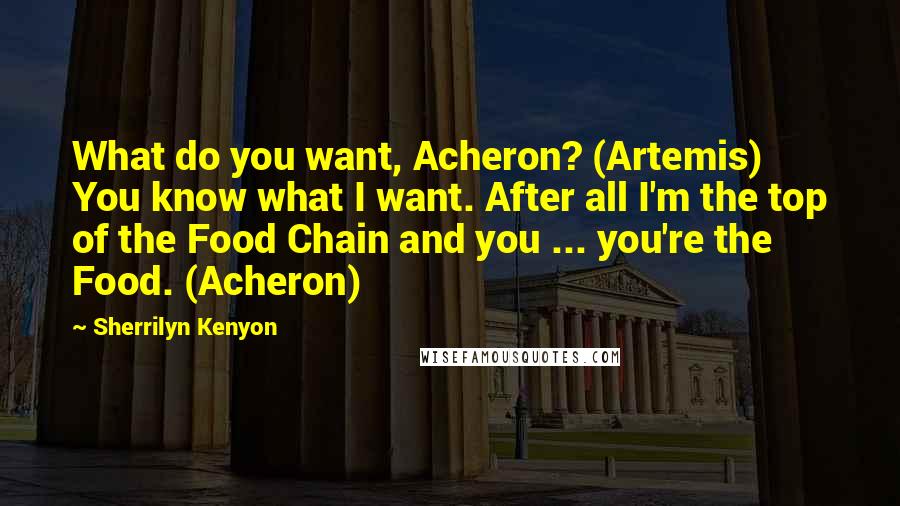 Sherrilyn Kenyon Quotes: What do you want, Acheron? (Artemis) You know what I want. After all I'm the top of the Food Chain and you ... you're the Food. (Acheron)