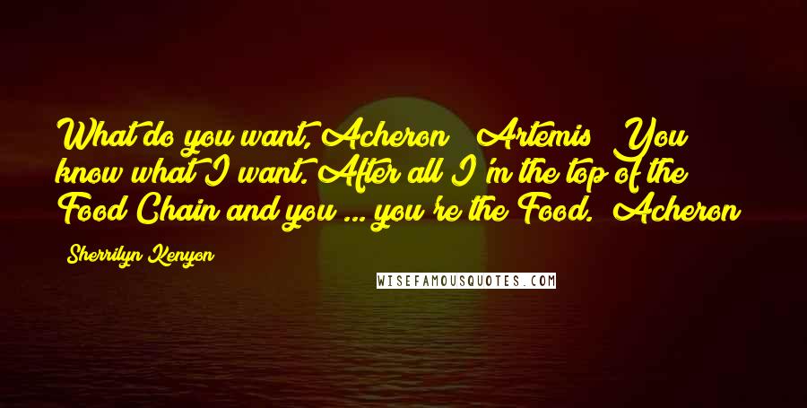 Sherrilyn Kenyon Quotes: What do you want, Acheron? (Artemis) You know what I want. After all I'm the top of the Food Chain and you ... you're the Food. (Acheron)