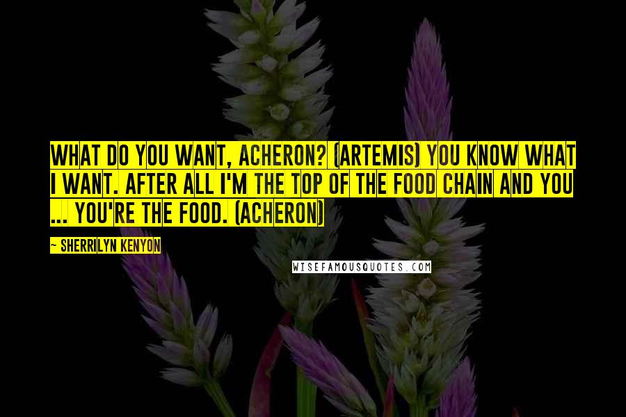 Sherrilyn Kenyon Quotes: What do you want, Acheron? (Artemis) You know what I want. After all I'm the top of the Food Chain and you ... you're the Food. (Acheron)