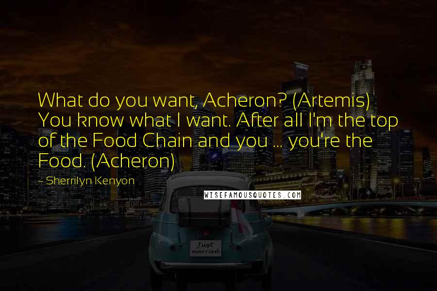 Sherrilyn Kenyon Quotes: What do you want, Acheron? (Artemis) You know what I want. After all I'm the top of the Food Chain and you ... you're the Food. (Acheron)