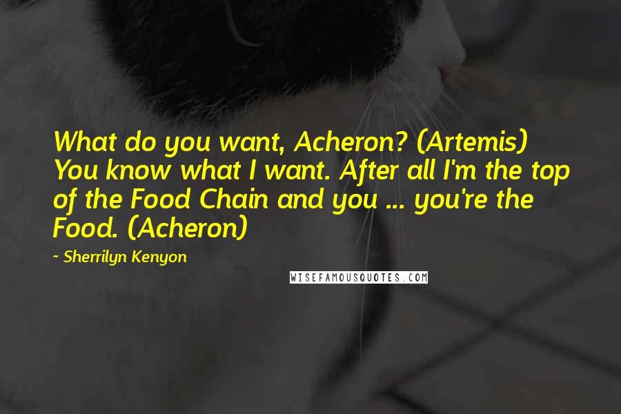 Sherrilyn Kenyon Quotes: What do you want, Acheron? (Artemis) You know what I want. After all I'm the top of the Food Chain and you ... you're the Food. (Acheron)