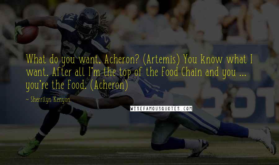 Sherrilyn Kenyon Quotes: What do you want, Acheron? (Artemis) You know what I want. After all I'm the top of the Food Chain and you ... you're the Food. (Acheron)