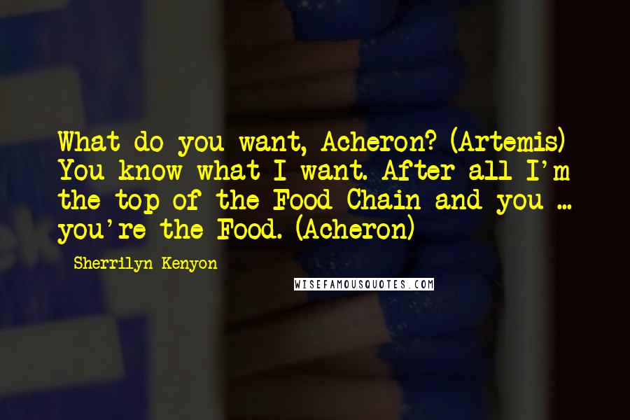 Sherrilyn Kenyon Quotes: What do you want, Acheron? (Artemis) You know what I want. After all I'm the top of the Food Chain and you ... you're the Food. (Acheron)