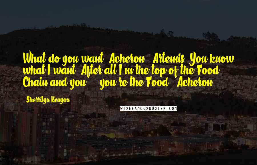 Sherrilyn Kenyon Quotes: What do you want, Acheron? (Artemis) You know what I want. After all I'm the top of the Food Chain and you ... you're the Food. (Acheron)