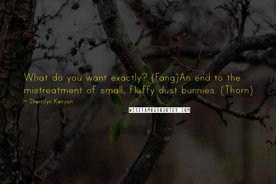 Sherrilyn Kenyon Quotes: What do you want exactly? (Fang)An end to the mistreatment of small, fluffy dust bunnies. (Thorn)