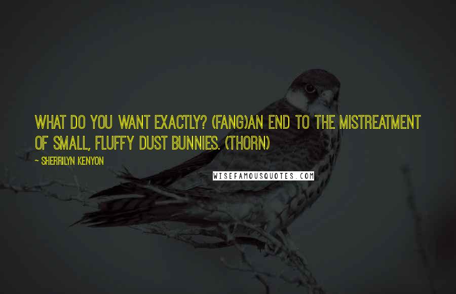 Sherrilyn Kenyon Quotes: What do you want exactly? (Fang)An end to the mistreatment of small, fluffy dust bunnies. (Thorn)