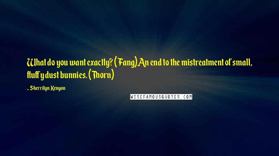 Sherrilyn Kenyon Quotes: What do you want exactly? (Fang)An end to the mistreatment of small, fluffy dust bunnies. (Thorn)