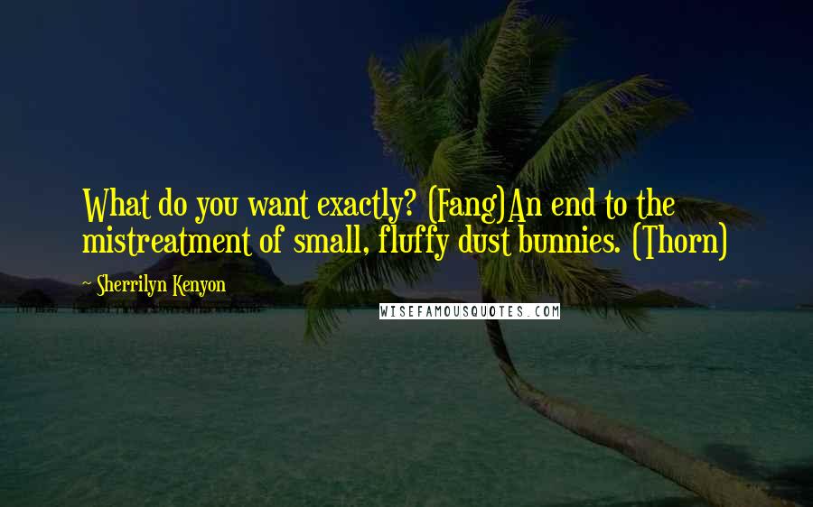 Sherrilyn Kenyon Quotes: What do you want exactly? (Fang)An end to the mistreatment of small, fluffy dust bunnies. (Thorn)