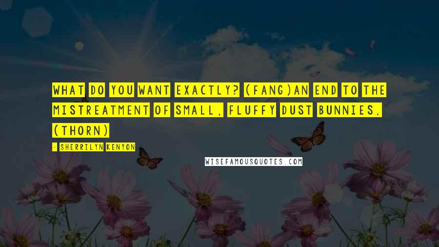 Sherrilyn Kenyon Quotes: What do you want exactly? (Fang)An end to the mistreatment of small, fluffy dust bunnies. (Thorn)