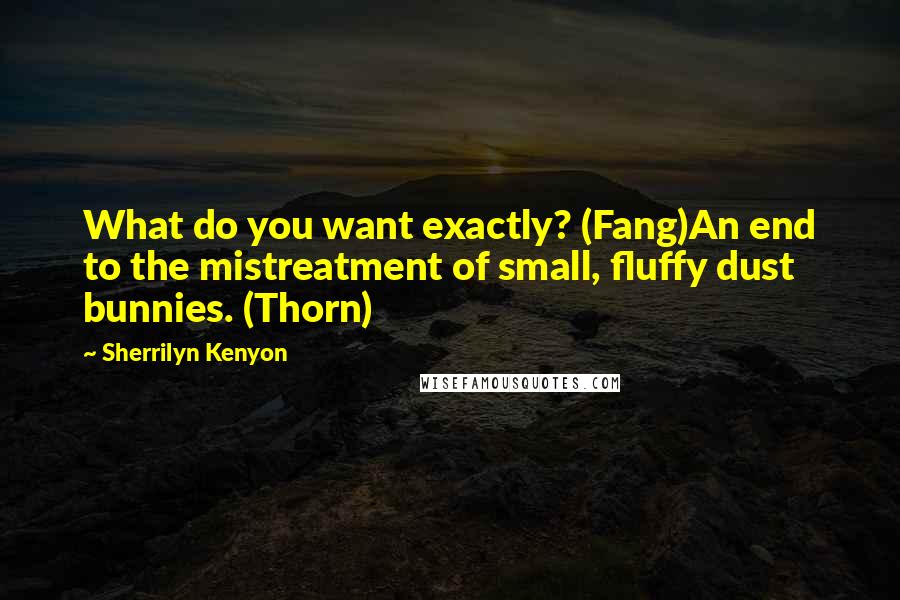 Sherrilyn Kenyon Quotes: What do you want exactly? (Fang)An end to the mistreatment of small, fluffy dust bunnies. (Thorn)