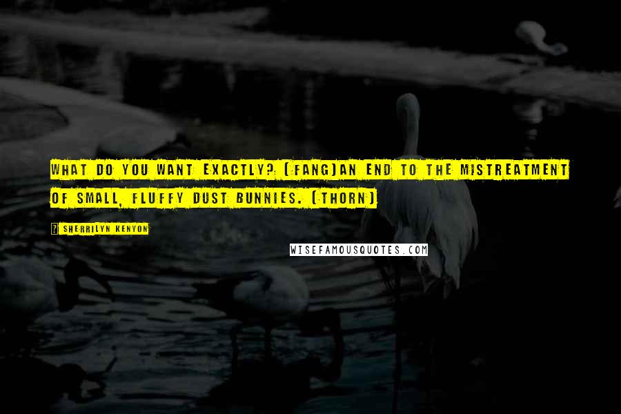 Sherrilyn Kenyon Quotes: What do you want exactly? (Fang)An end to the mistreatment of small, fluffy dust bunnies. (Thorn)