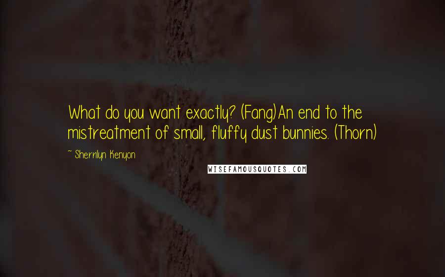 Sherrilyn Kenyon Quotes: What do you want exactly? (Fang)An end to the mistreatment of small, fluffy dust bunnies. (Thorn)