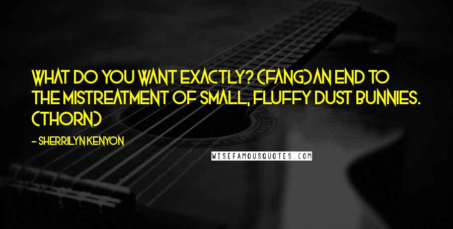 Sherrilyn Kenyon Quotes: What do you want exactly? (Fang)An end to the mistreatment of small, fluffy dust bunnies. (Thorn)