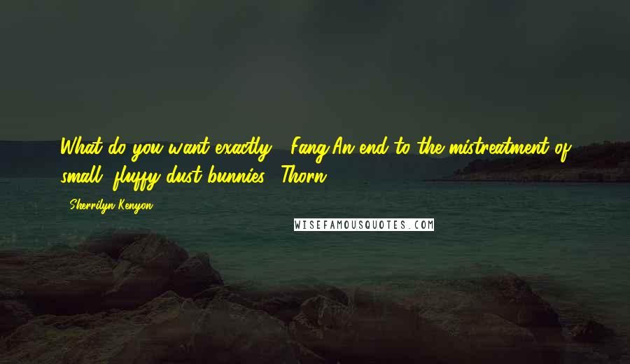 Sherrilyn Kenyon Quotes: What do you want exactly? (Fang)An end to the mistreatment of small, fluffy dust bunnies. (Thorn)