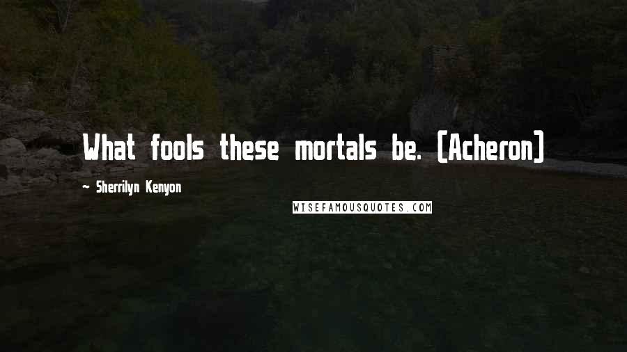 Sherrilyn Kenyon Quotes: What fools these mortals be. (Acheron)