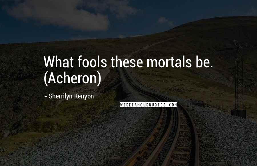 Sherrilyn Kenyon Quotes: What fools these mortals be. (Acheron)