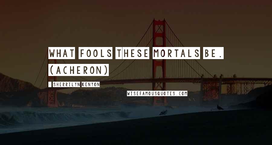 Sherrilyn Kenyon Quotes: What fools these mortals be. (Acheron)