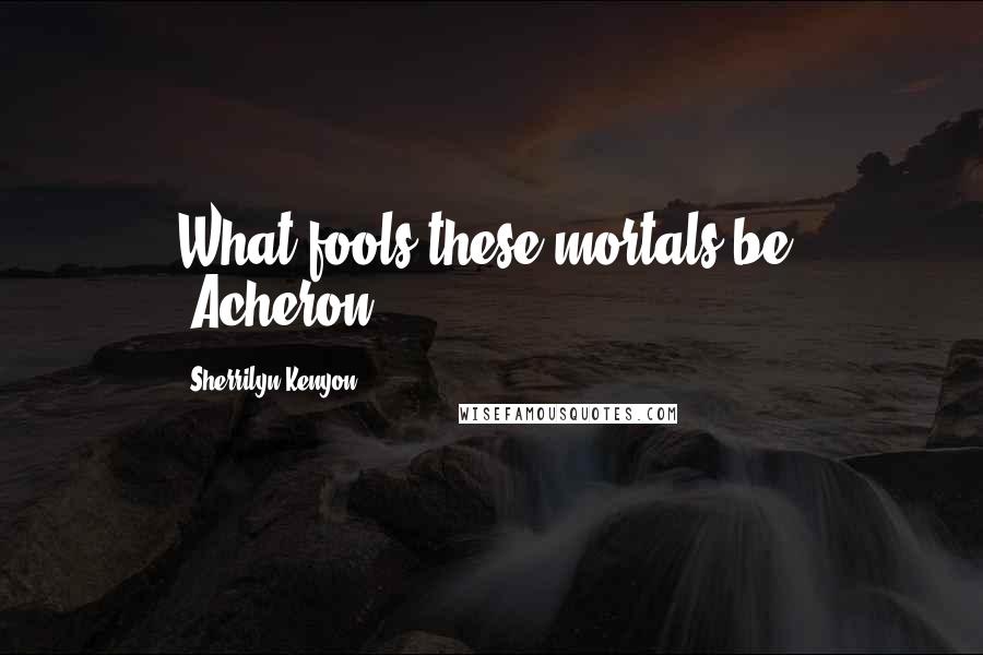 Sherrilyn Kenyon Quotes: What fools these mortals be. (Acheron)