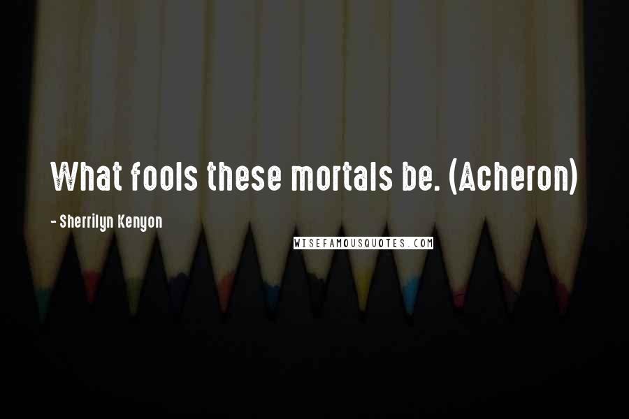 Sherrilyn Kenyon Quotes: What fools these mortals be. (Acheron)