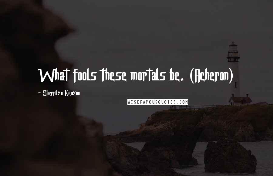 Sherrilyn Kenyon Quotes: What fools these mortals be. (Acheron)