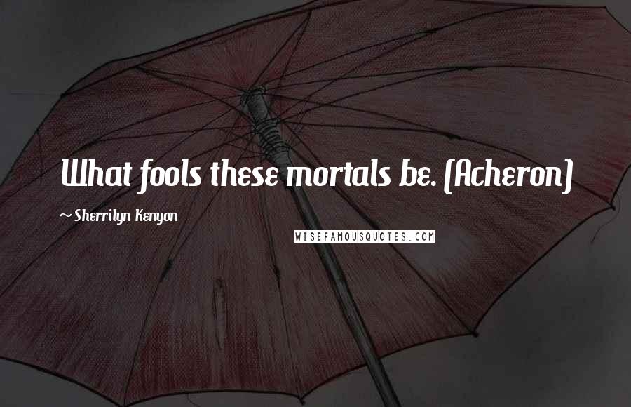 Sherrilyn Kenyon Quotes: What fools these mortals be. (Acheron)