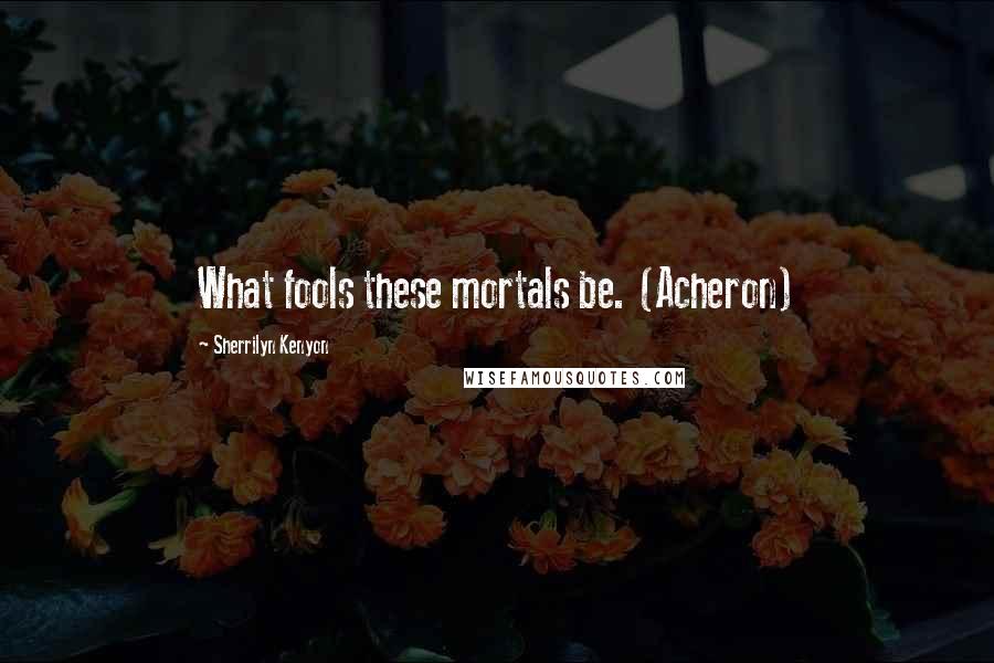 Sherrilyn Kenyon Quotes: What fools these mortals be. (Acheron)