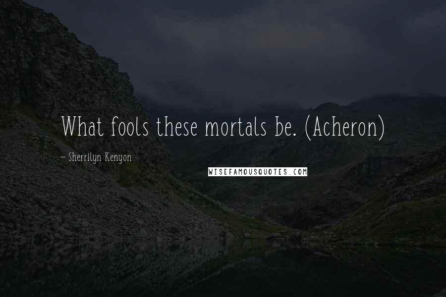 Sherrilyn Kenyon Quotes: What fools these mortals be. (Acheron)