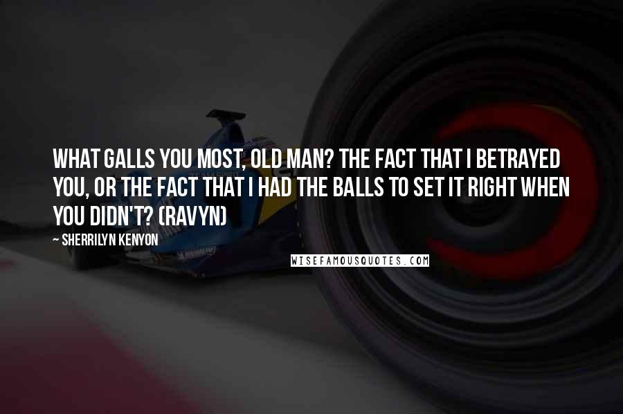Sherrilyn Kenyon Quotes: What galls you most, old man? The fact that I betrayed you, or the fact that I had the balls to set it right when you didn't? (Ravyn)